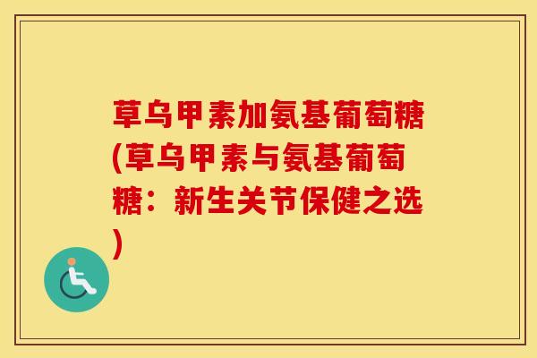 草乌甲素加氨基葡萄糖(草乌甲素与氨基葡萄糖:新生关节保健之选) 草乌甲素加氨基葡萄糖(草乌甲素与氨基葡萄糖:新生关节保健之选)