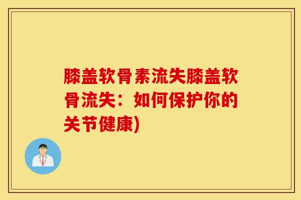 膝盖软骨素流失膝盖软骨流失:如何保护你的关节健康) 膝盖软骨素流失膝盖软骨流失:如何保护你的关节健康)