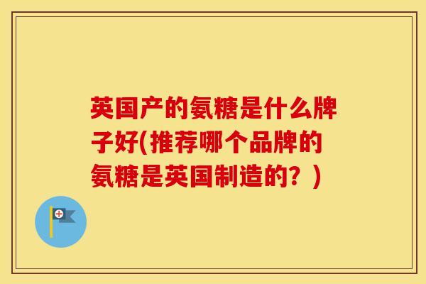 英国产的氨糖是什么牌子好(推荐哪个品牌的氨糖是英国制造的?) 英国产的氨糖是什么牌子好(推荐哪个品牌的氨糖是英国制造的?)