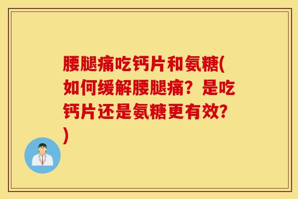 腰腿痛吃钙片和氨糖(如何缓解腰腿痛？是吃钙片还是氨糖更有效？)