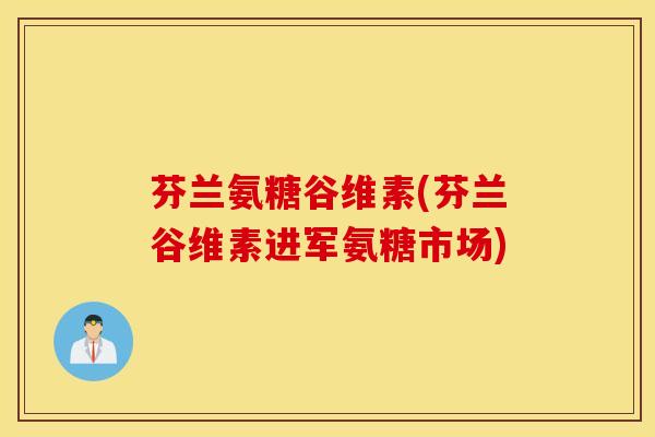 芬兰氨糖谷维素(芬兰谷维素进军氨糖市场) 芬兰氨糖谷维素(芬兰谷维素进军氨糖市场)