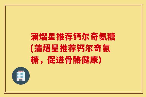 蒲熠星推荐钙尔奇氨糖(蒲熠星推荐钙尔奇氨糖,促进骨骼健康) 蒲熠星推荐钙尔奇氨糖(蒲熠星推荐钙尔奇氨糖,促进骨骼健康)