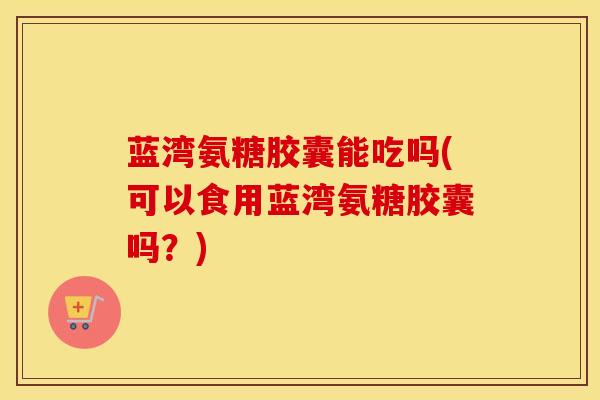 蓝湾氨糖胶囊能吃吗(可以食用蓝湾氨糖胶囊吗?) 蓝湾氨糖胶囊能吃吗(可以食用蓝湾氨糖胶囊吗?)