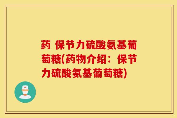 药 保节力硫酸氨基葡萄糖(介绍:保节力硫酸氨基葡萄糖) 药 保节力硫酸氨基葡萄糖(介绍:保节力硫酸氨基葡萄糖)