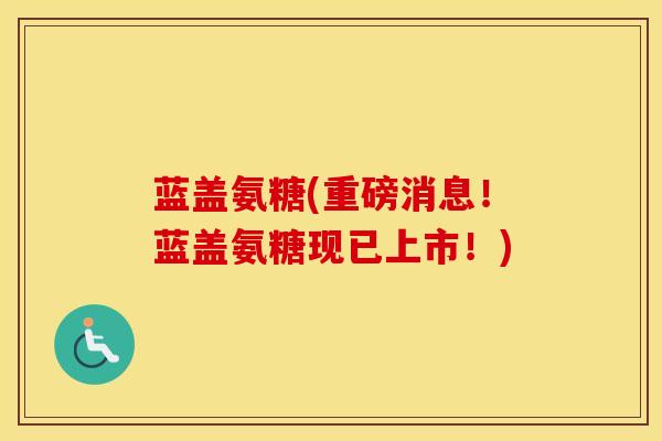 蓝盖氨糖(重磅消息!蓝盖氨糖现已上市!) 蓝盖氨糖(重磅消息!蓝盖氨糖现已上市!)