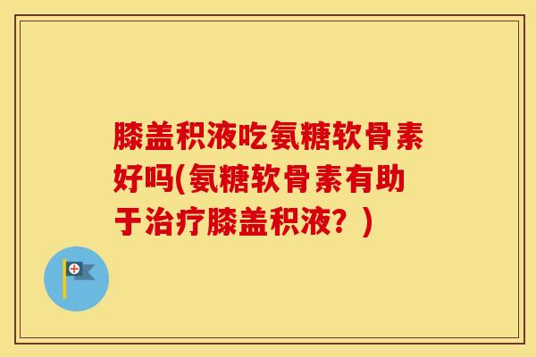 膝盖积液吃氨糖软骨素好吗(氨糖软骨素有助于膝盖积液?) 膝盖积液吃氨糖软骨素好吗(氨糖软骨素有助于膝盖积液?)