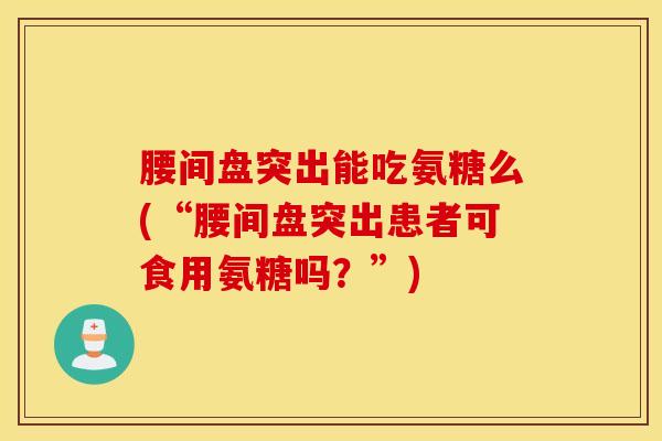 腰间盘突出能吃氨糖么(“腰间盘突出患者可食用氨糖吗？”)