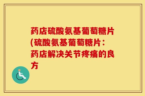 药店硫酸氨基葡萄糖片(硫酸氨基葡萄糖片:药店解决关节的良方 药店硫酸氨基葡萄糖片(硫酸氨基葡萄糖片:药店解决关节的良方