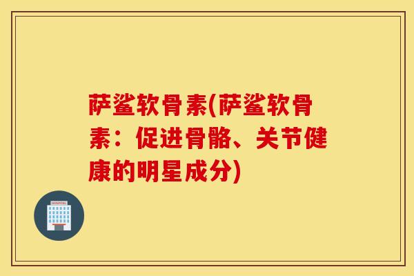 萨鲨软骨素(萨鲨软骨素:促进骨骼、关节健康的明星成分) 萨鲨软骨素(萨鲨软骨素:促进骨骼、关节健康的明星成分)