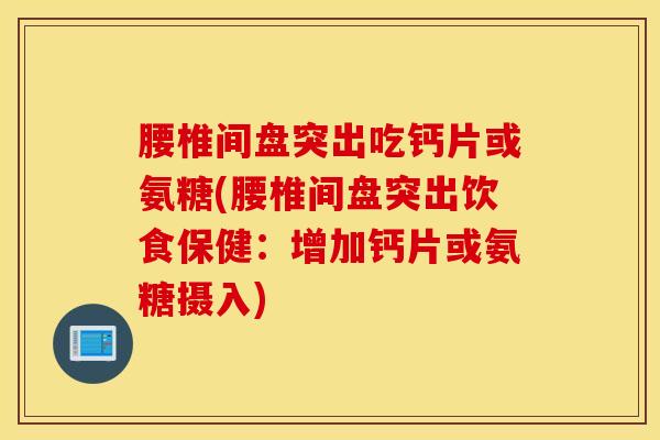 腰椎间盘突出吃钙片或氨糖(腰椎间盘突出饮食保健:增加钙片或氨糖摄入) 腰椎间盘突出吃钙片或氨糖(腰椎间盘突出饮食保健:增加钙片或氨糖摄入)