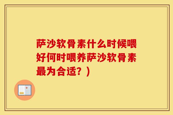 萨沙软骨素什么时候喂好何时喂养萨沙软骨素为合适?) 萨沙软骨素什么时候喂好何时喂养萨沙软骨素为合适?)