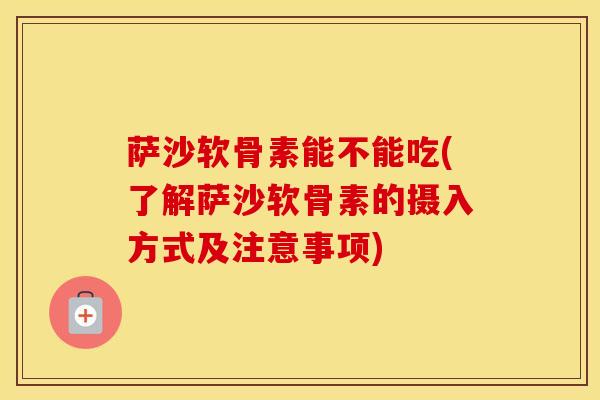 萨沙软骨素能不能吃(了解萨沙软骨素的摄入方式及注意事项) 萨沙软骨素能不能吃(了解萨沙软骨素的摄入方式及注意事项)