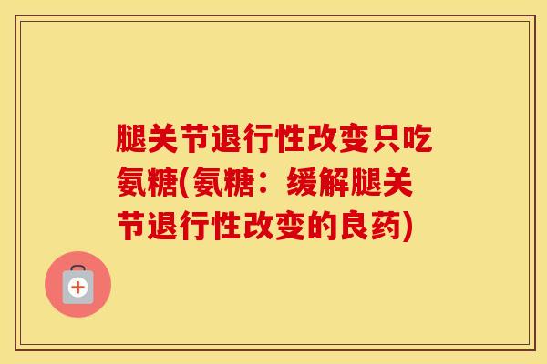 腿关节改变只吃氨糖(氨糖:缓解腿关节改变的良药) 腿关节改变只吃氨糖(氨糖:缓解腿关节改变的良药)