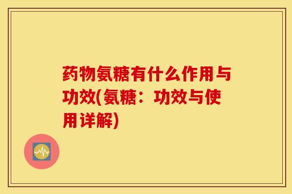 氨糖有什么作用与功效(氨糖：功效与使用详解)