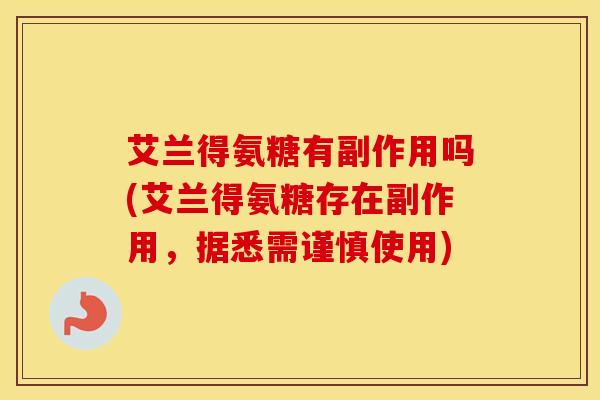 艾兰得氨糖有副作用吗(艾兰得氨糖存在副作用，据悉需谨慎使用)