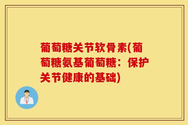 葡萄糖关节软骨素(葡萄糖氨基葡萄糖:保护关节健康的基础) 葡萄糖关节软骨素(葡萄糖氨基葡萄糖:保护关节健康的基础)