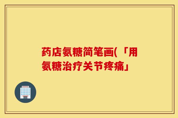 药店氨糖简笔画(「用氨糖关节」