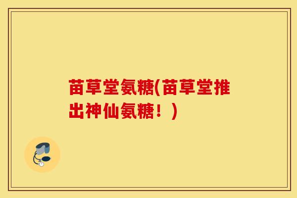 苗草堂氨糖(苗草堂推出神仙氨糖！)