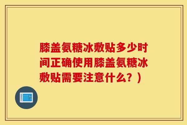 膝盖氨糖冰敷贴多少时间正确使用膝盖氨糖冰敷贴需要注意什么?) 膝盖氨糖冰敷贴多少时间正确使用膝盖氨糖冰敷贴需要注意什么?)