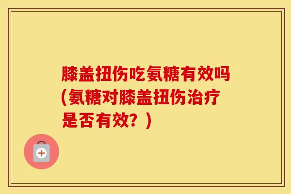 膝盖扭伤吃氨糖有效吗(氨糖对膝盖扭伤是否有效？)
