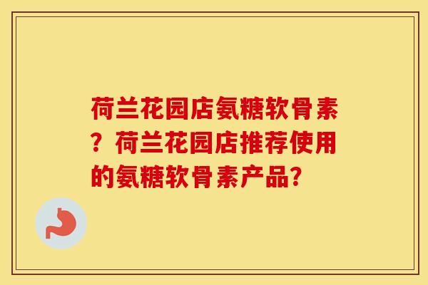 荷兰花园店氨糖软骨素？荷兰花园店推荐使用的氨糖软骨素产品？