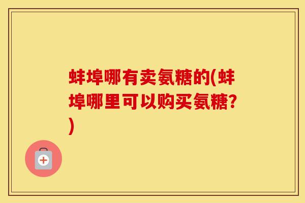 蚌埠哪有卖氨糖的(蚌埠哪里可以购买氨糖?) 蚌埠哪有卖氨糖的(蚌埠哪里可以购买氨糖?)