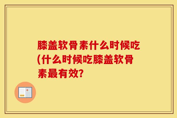 膝盖软骨素什么时候吃(什么时候吃膝盖软骨素有效？
