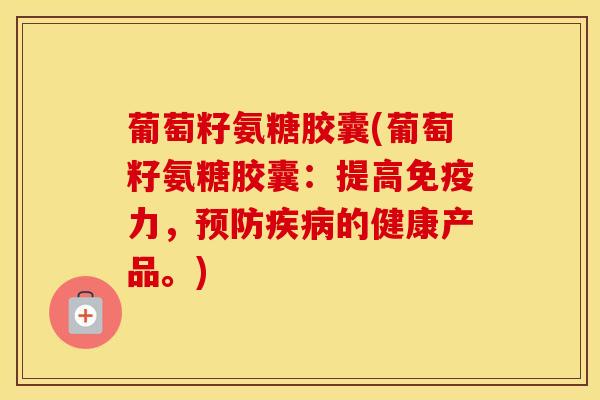 葡萄籽氨糖胶囊(葡萄籽氨糖胶囊:提高,的健康产品。) 葡萄籽氨糖胶囊(葡萄籽氨糖胶囊:提高,的健康产品。)