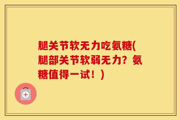 腿关节软无力吃氨糖(腿部关节软弱无力？氨糖值得一试！)