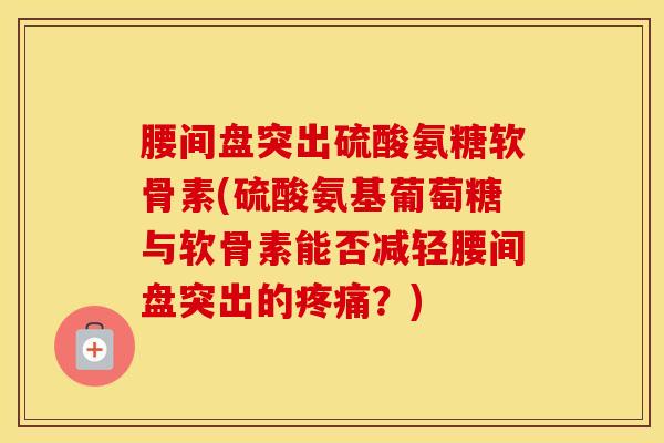 腰间盘突出硫酸氨糖软骨素(硫酸氨基葡萄糖与软骨素能否减轻腰间盘突出的？)