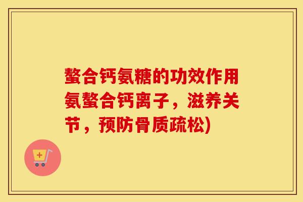 螯合钙氨糖的功效作用氨螯合钙离子,滋养关节,) 螯合钙氨糖的功效作用氨螯合钙离子,滋养关节,)