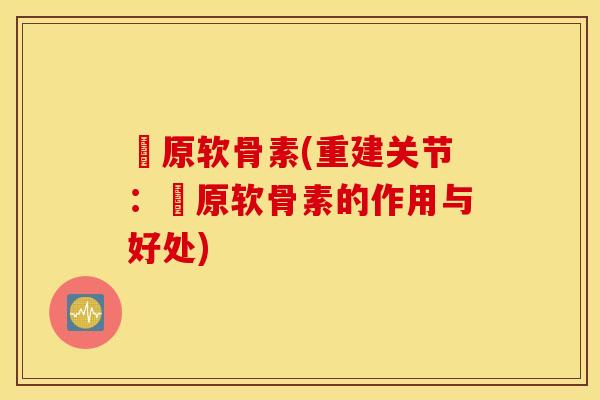 膠原软骨素(重建关节:膠原软骨素的作用与好处) 膠原软骨素(重建关节:膠原软骨素的作用与好处)