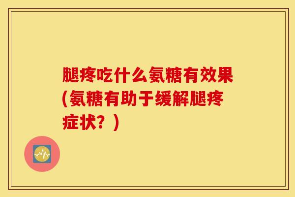 腿疼吃什么氨糖有效果(氨糖有助于缓解腿疼症状?) 腿疼吃什么氨糖有效果(氨糖有助于缓解腿疼症状?)