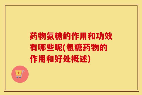 氨糖的作用和功效有哪些呢(氨糖的作用和好处概述)