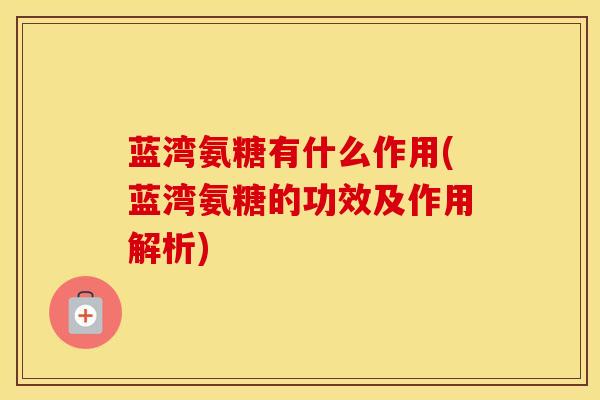 蓝湾氨糖有什么作用(蓝湾氨糖的功效及作用解析)