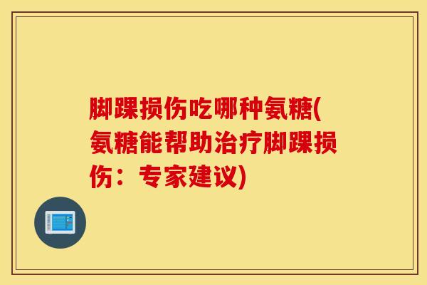 脚踝损伤吃哪种氨糖(氨糖能帮助脚踝损伤:专家建议) 脚踝损伤吃哪种氨糖(氨糖能帮助脚踝损伤:专家建议)