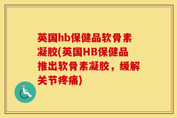 英国hb保健品软骨素凝胶(英国HB保健品推出软骨素凝胶,缓解关节) 英国hb保健品软骨素凝胶(英国HB保健品推出软骨素凝胶,缓解关节)