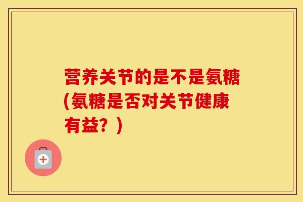营养关节的是不是氨糖(氨糖是否对关节健康有益?) 营养关节的是不是氨糖(氨糖是否对关节健康有益?)