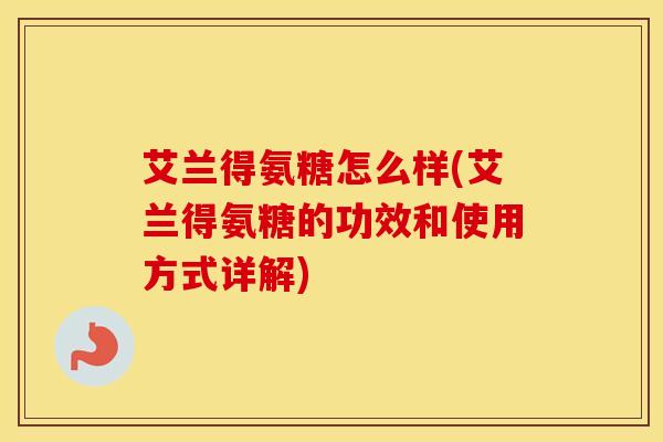 艾兰得氨糖怎么样(艾兰得氨糖的功效和使用方式详解) 艾兰得氨糖怎么样(艾兰得氨糖的功效和使用方式详解)