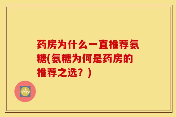 药房为什么一直推荐氨糖(氨糖为何是药房的推荐之选?) 药房为什么一直推荐氨糖(氨糖为何是药房的推荐之选?)