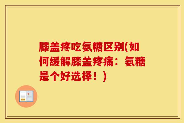 膝盖疼吃氨糖区别(如何缓解膝盖：氨糖是个好选择！)