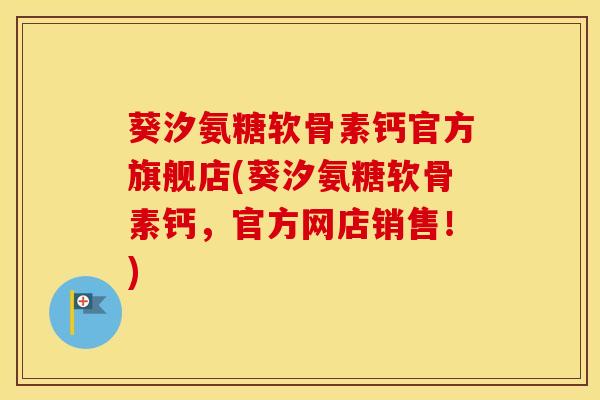 葵汐氨糖软骨素钙官方旗舰店(葵汐氨糖软骨素钙,官方网店销售!) 葵汐氨糖软骨素钙官方旗舰店(葵汐氨糖软骨素钙,官方网店销售!)