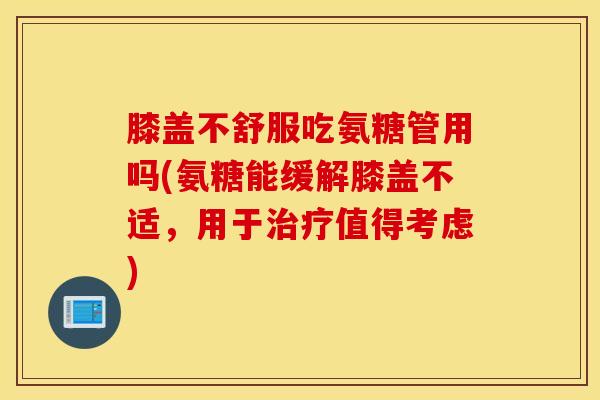 膝盖不舒服吃氨糖管用吗(氨糖能缓解膝盖不适,用于值得考虑) 膝盖不舒服吃氨糖管用吗(氨糖能缓解膝盖不适,用于值得考虑)