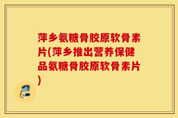 萍乡氨糖骨胶原软骨素片(萍乡推出营养保健品氨糖骨胶原软骨素片) 萍乡氨糖骨胶原软骨素片(萍乡推出营养保健品氨糖骨胶原软骨素片)