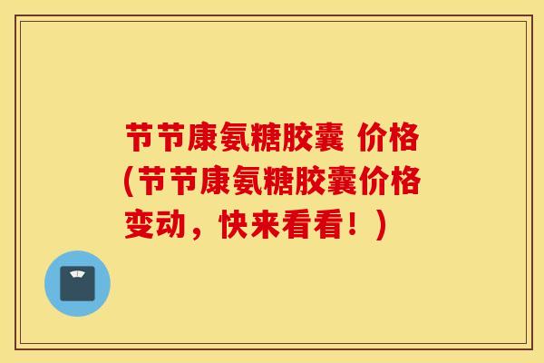 节节康氨糖胶囊 价格(节节康氨糖胶囊价格变动，快来看看！)