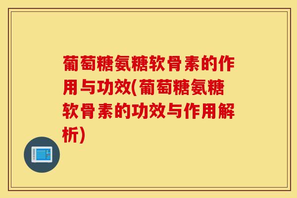 葡萄糖氨糖软骨素的作用与功效(葡萄糖氨糖软骨素的功效与作用解析) 葡萄糖氨糖软骨素的作用与功效(葡萄糖氨糖软骨素的功效与作用解析)