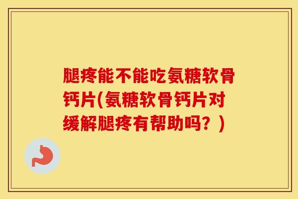 腿疼能不能吃氨糖软骨钙片(氨糖软骨钙片对缓解腿疼有帮助吗？)