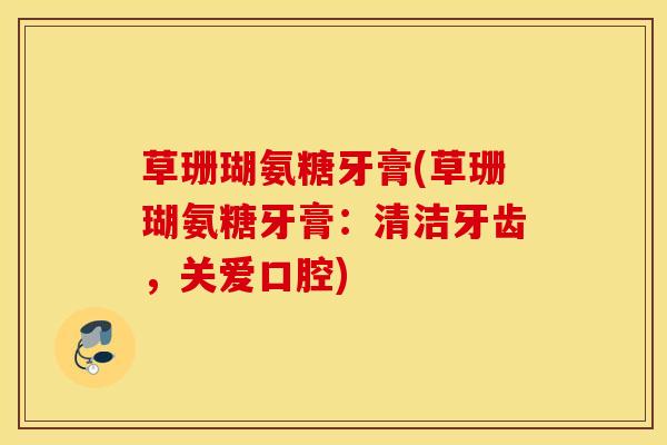 草珊瑚氨糖牙膏(草珊瑚氨糖牙膏:清洁牙齿,关爱口腔) 草珊瑚氨糖牙膏(草珊瑚氨糖牙膏:清洁牙齿,关爱口腔)