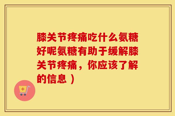 膝关节吃什么氨糖好呢氨糖有助于缓解膝关节,你应该了解的信息 ) 膝关节吃什么氨糖好呢氨糖有助于缓解膝关节,你应该了解的信息 )