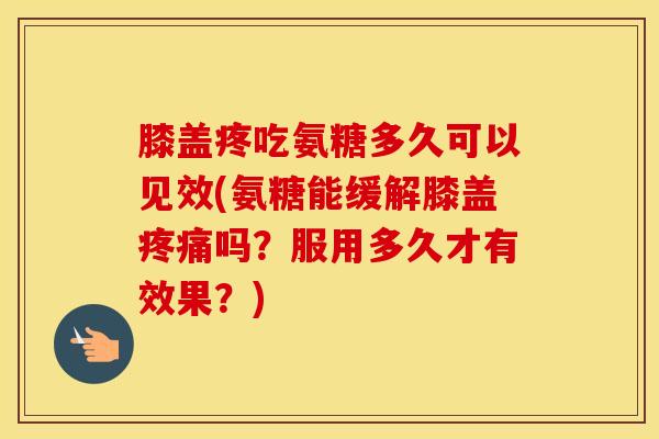 膝盖疼吃氨糖多久可以见效(氨糖能缓解膝盖吗?服用多久才有效果?) 膝盖疼吃氨糖多久可以见效(氨糖能缓解膝盖吗?服用多久才有效果?)